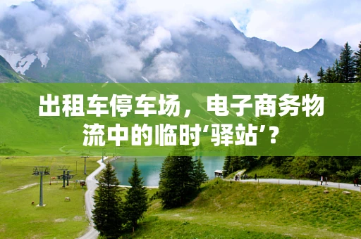 出租车停车场，电子商务物流中的临时‘驿站’？