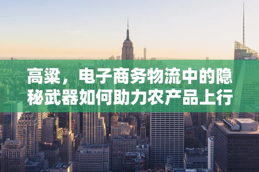 高粱，电子商务物流中的隐秘武器如何助力农产品上行？