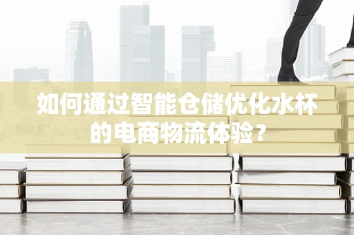 如何通过智能仓储优化水杯的电商物流体验？