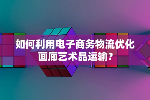 如何利用电子商务物流优化画廊艺术品运输？