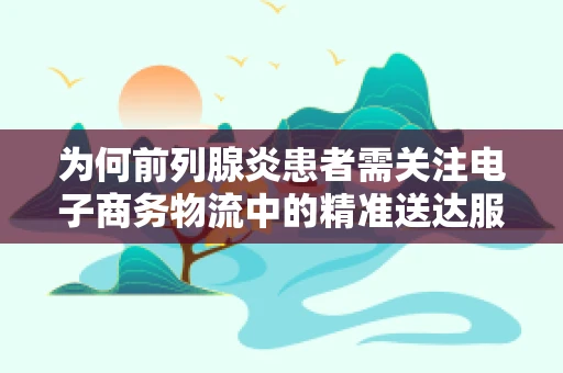 为何前列腺炎患者需关注电子商务物流中的精准送达服务？