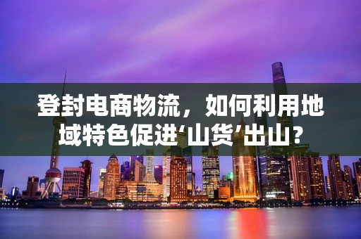 登封电商物流，如何利用地域特色促进‘山货’出山？