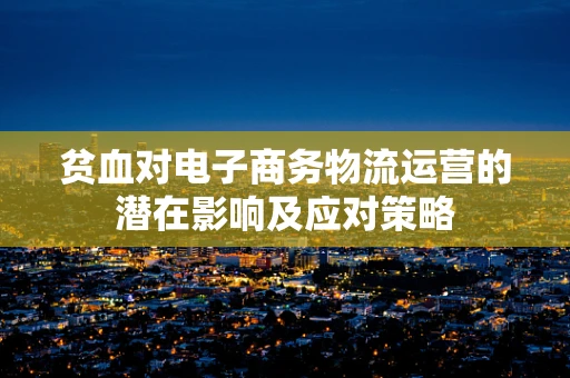 贫血对电子商务物流运营的潜在影响及应对策略