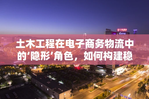 土木工程在电子商务物流中的‘隐形’角色，如何构建稳固的物流基础设施？
