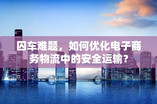囚车难题，如何优化电子商务物流中的安全运输？
