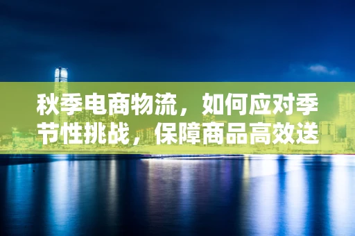 秋季电商物流，如何应对季节性挑战，保障商品高效送达？
