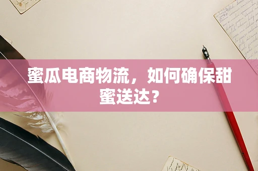 蜜瓜电商物流，如何确保甜蜜送达？