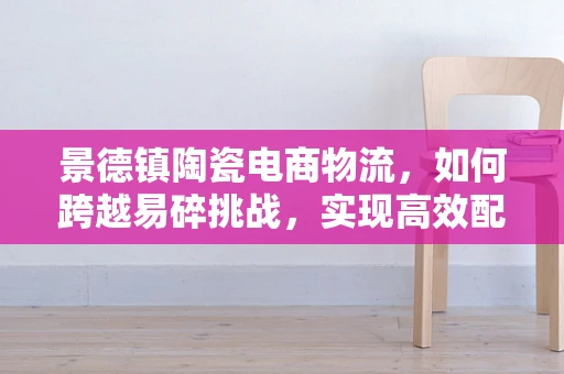 景德镇陶瓷电商物流，如何跨越易碎挑战，实现高效配送？