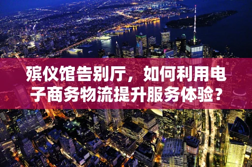 殡仪馆告别厅，如何利用电子商务物流提升服务体验？