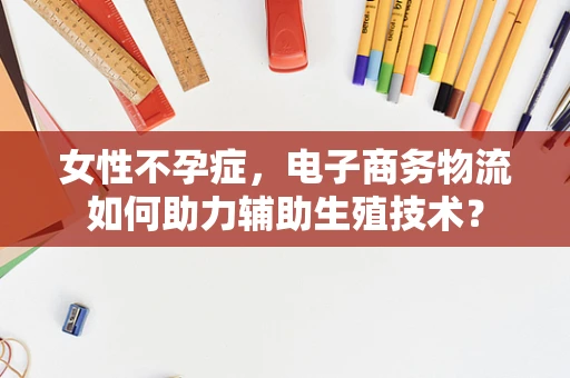 女性不孕症，电子商务物流如何助力辅助生殖技术？