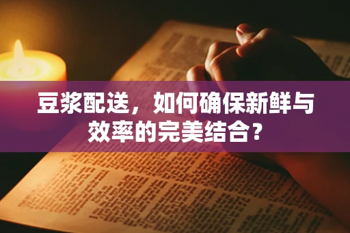 豆浆配送，如何确保新鲜与效率的完美结合？