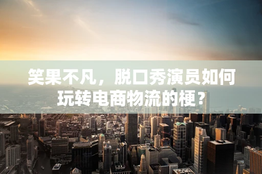 笑果不凡，脱口秀演员如何玩转电商物流的梗？