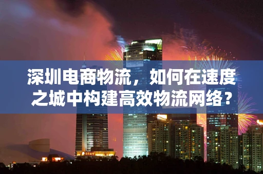 深圳电商物流，如何在速度之城中构建高效物流网络？