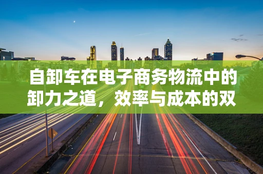 自卸车在电子商务物流中的卸力之道，效率与成本的双重优化