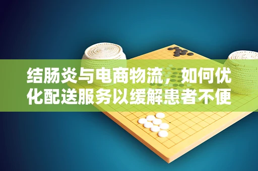 结肠炎与电商物流，如何优化配送服务以缓解患者不便？