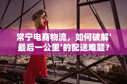 常宁电商物流，如何破解‘最后一公里’的配送难题？