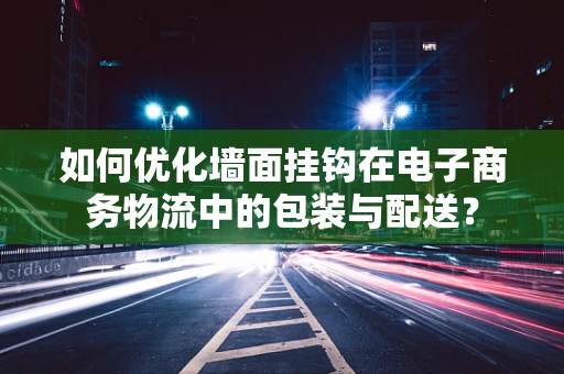 如何优化墙面挂钩在电子商务物流中的包装与配送？
