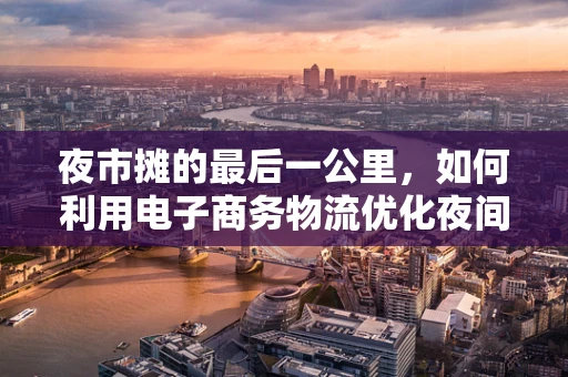 夜市摊的最后一公里，如何利用电子商务物流优化夜间经济配送体验？