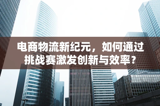 电商物流新纪元，如何通过挑战赛激发创新与效率？
