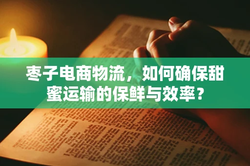 枣子电商物流，如何确保甜蜜运输的保鲜与效率？