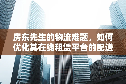 房东先生的物流难题，如何优化其在线租赁平台的配送体验？