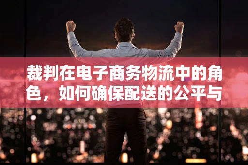 裁判在电子商务物流中的角色，如何确保配送的公平与效率？