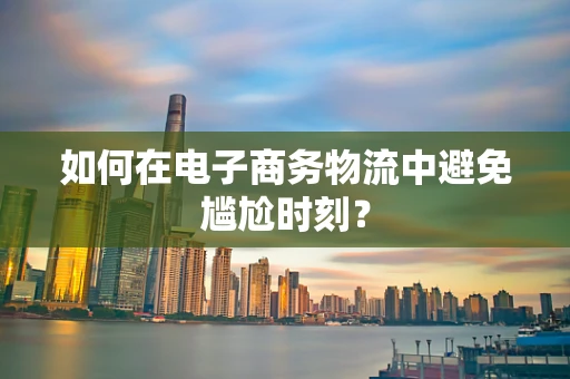 如何在电子商务物流中避免尴尬时刻？