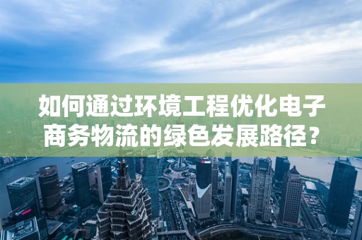 如何通过环境工程优化电子商务物流的绿色发展路径？