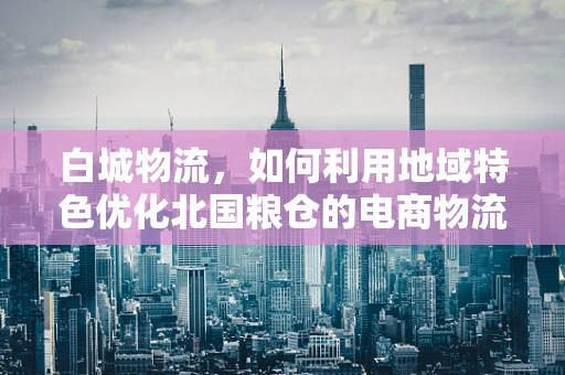 白城物流，如何利用地域特色优化北国粮仓的电商物流效率？