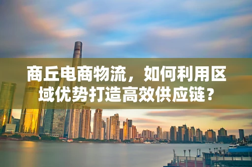 商丘电商物流，如何利用区域优势打造高效供应链？