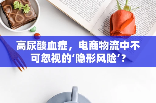 高尿酸血症，电商物流中不可忽视的‘隐形风险’？