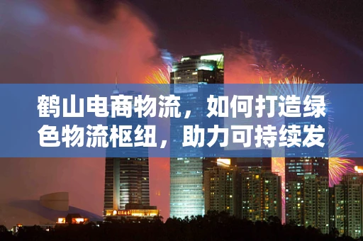 鹤山电商物流，如何打造绿色物流枢纽，助力可持续发展？