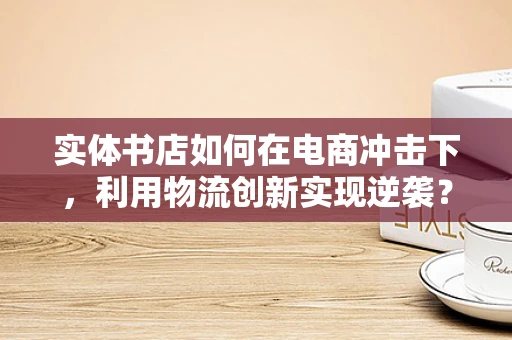 实体书店如何在电商冲击下，利用物流创新实现逆袭？