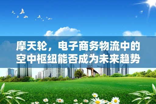 摩天轮，电子商务物流中的空中枢纽能否成为未来趋势？