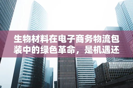 生物材料在电子商务物流包装中的绿色革命，是机遇还是挑战？