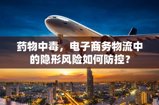 药物中毒，电子商务物流中的隐形风险如何防控？