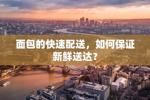 面包的快速配送，如何保证新鲜送达？