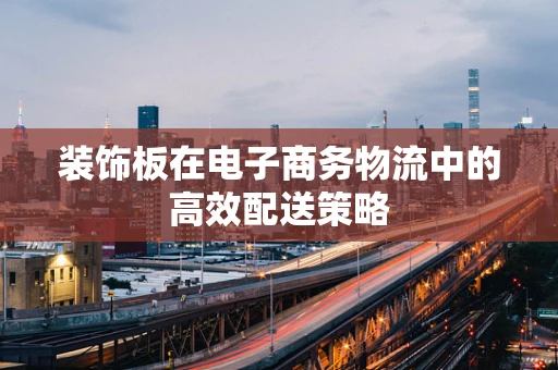 装饰板在电子商务物流中的高效配送策略