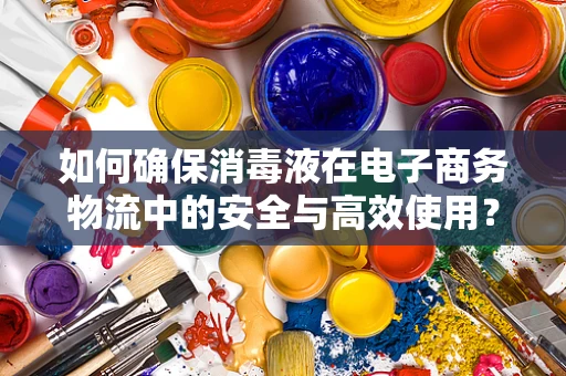 如何确保消毒液在电子商务物流中的安全与高效使用？