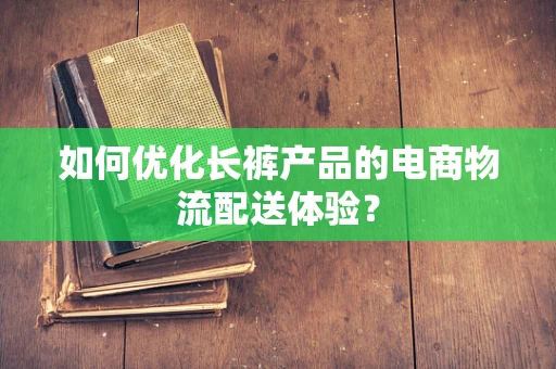 如何优化长裤产品的电商物流配送体验？