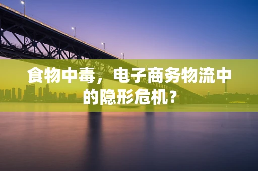 食物中毒，电子商务物流中的隐形危机？