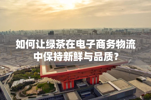 如何让绿茶在电子商务物流中保持新鲜与品质？