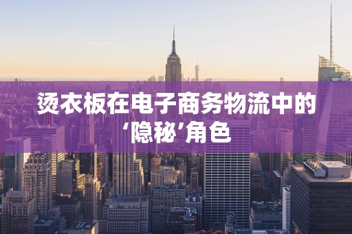 烫衣板在电子商务物流中的‘隐秘’角色
