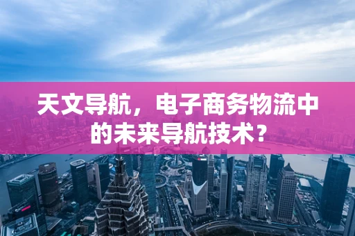 天文导航，电子商务物流中的未来导航技术？