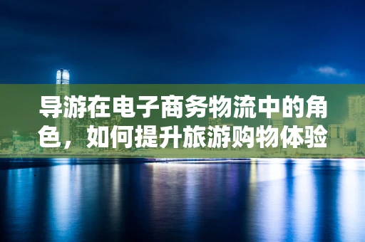 导游在电子商务物流中的角色，如何提升旅游购物体验？