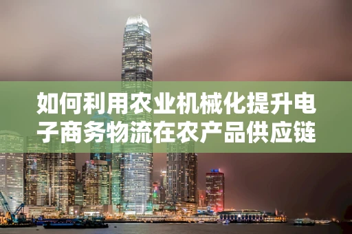 如何利用农业机械化提升电子商务物流在农产品供应链中的效率？