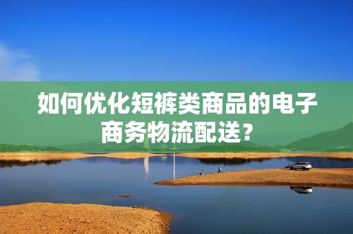 如何优化短裤类商品的电子商务物流配送？