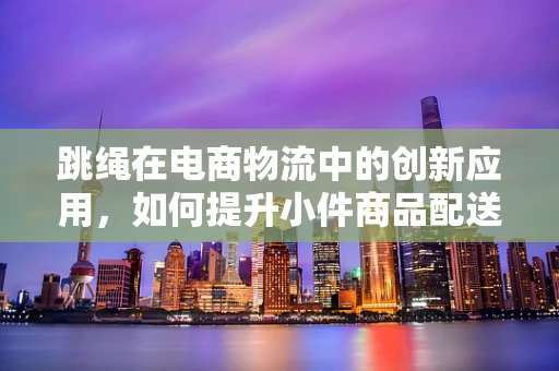 跳绳在电商物流中的创新应用，如何提升小件商品配送效率？