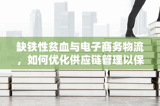 缺铁性贫血与电子商务物流，如何优化供应链管理以保障健康？