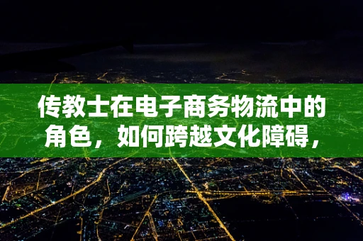 传教士在电子商务物流中的角色，如何跨越文化障碍，实现高效配送？